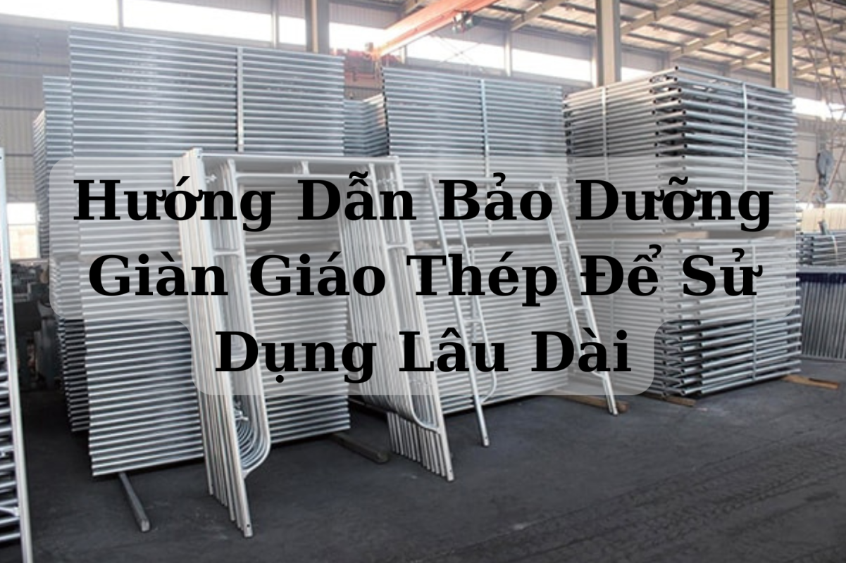 Các Bước bảo dưỡng giàn giáo xây dựng bền chống hao mòn bao duong gian giao ben dep